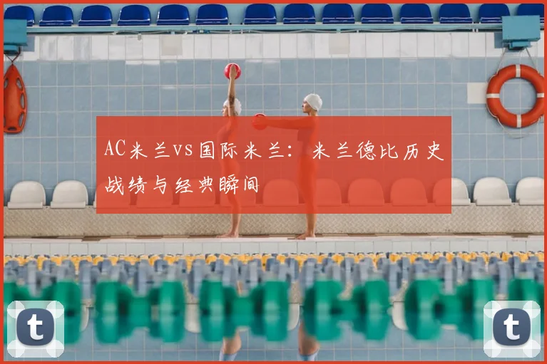 AC米兰vs国际米兰:米兰德比历史战绩与经典瞬间