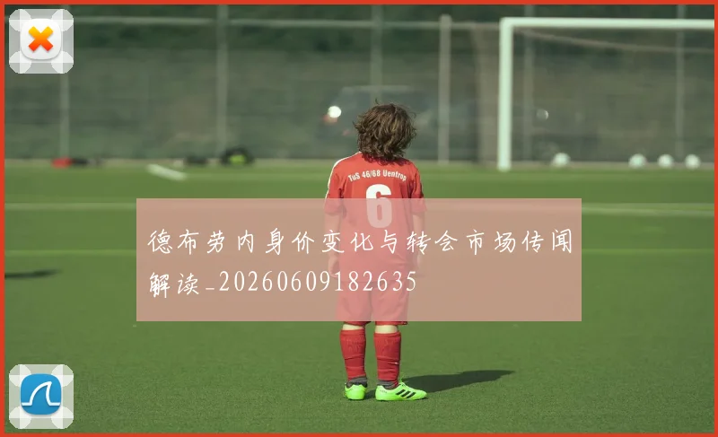 德布劳内身价变化与转会市场传闻解读_20260609182635