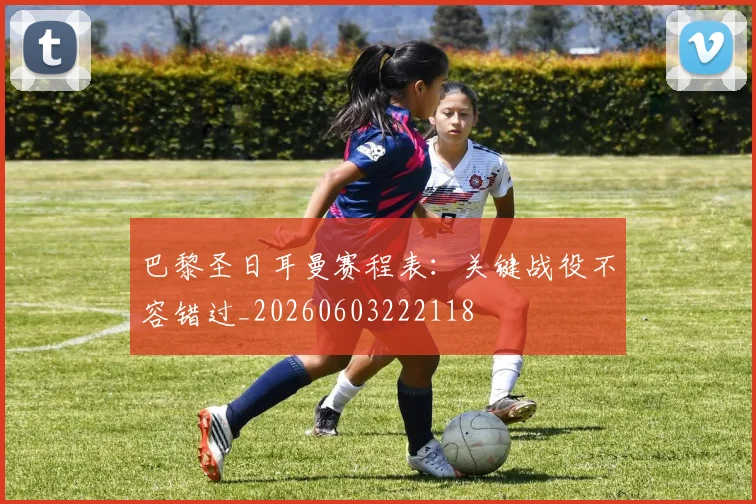 巴黎圣日耳曼赛程表：关键战役不容错过_20260603222118