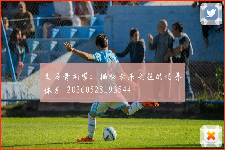 皇马青训营：揭秘未来之星的培养体系_20260528193544