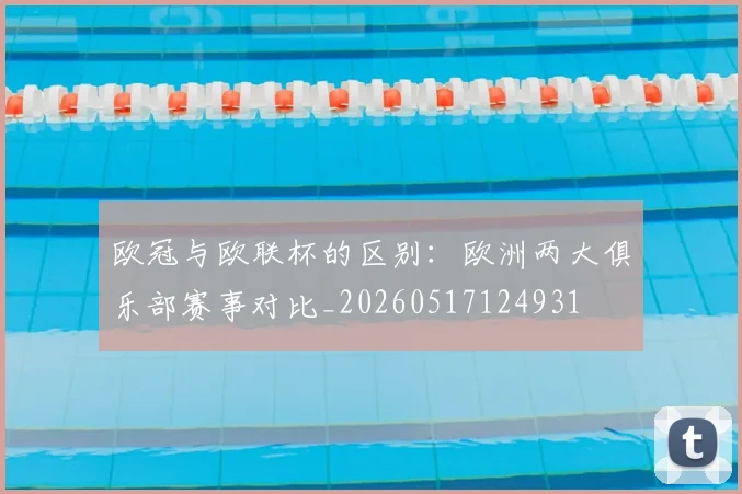 欧冠与欧联杯的区别:欧洲两大俱乐部赛事对比_20260517124931