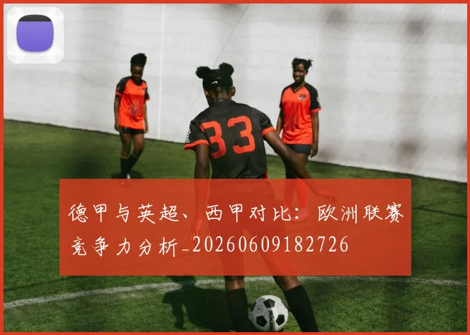 德甲与英超、西甲对比:欧洲联赛竞争力分析_20260609182726