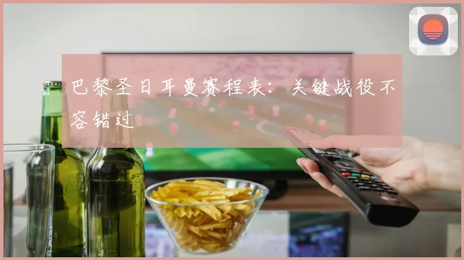 巴黎圣日耳曼赛程表：关键战役不容错过