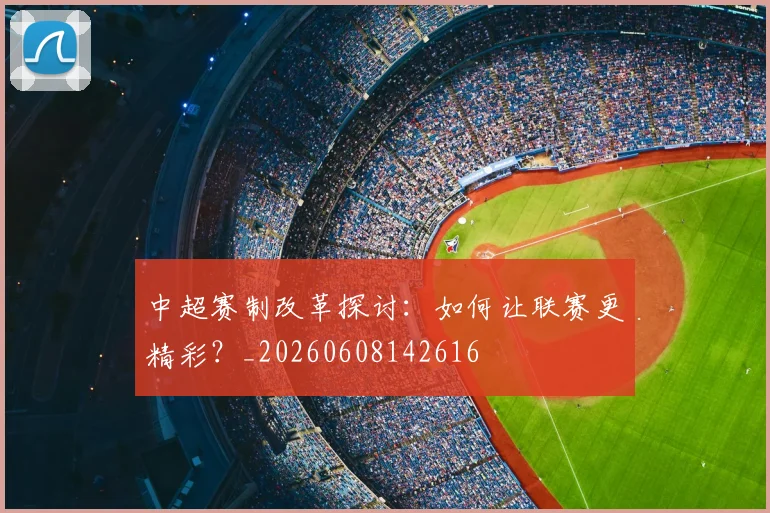 中超赛制改革探讨:如何让联赛更精彩?_20260608142616