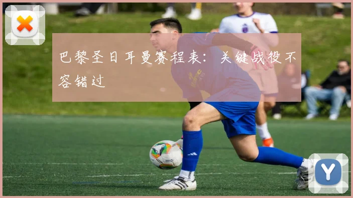 巴黎圣日耳曼赛程表：关键战役不容错过