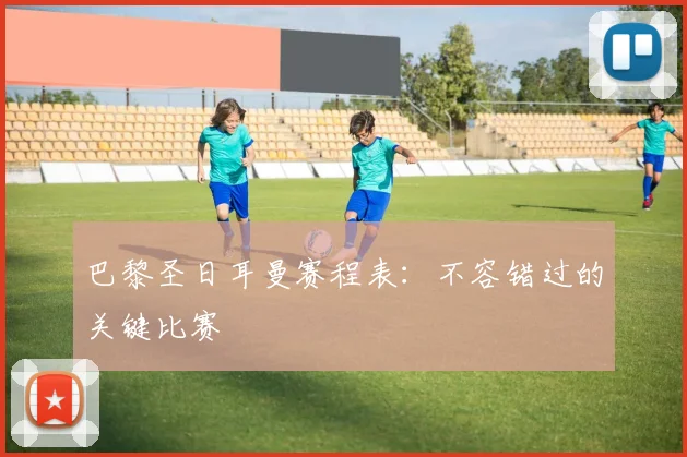 巴黎圣日耳曼赛程表:不容错过的关键比赛