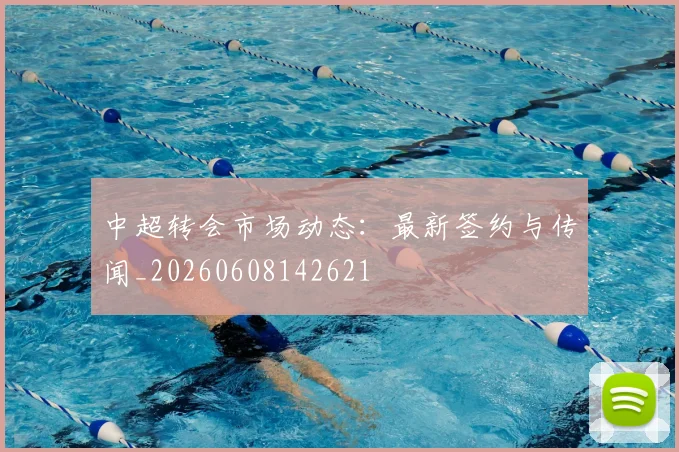 中超转会市场动态:最新签约与传闻_20260608142621