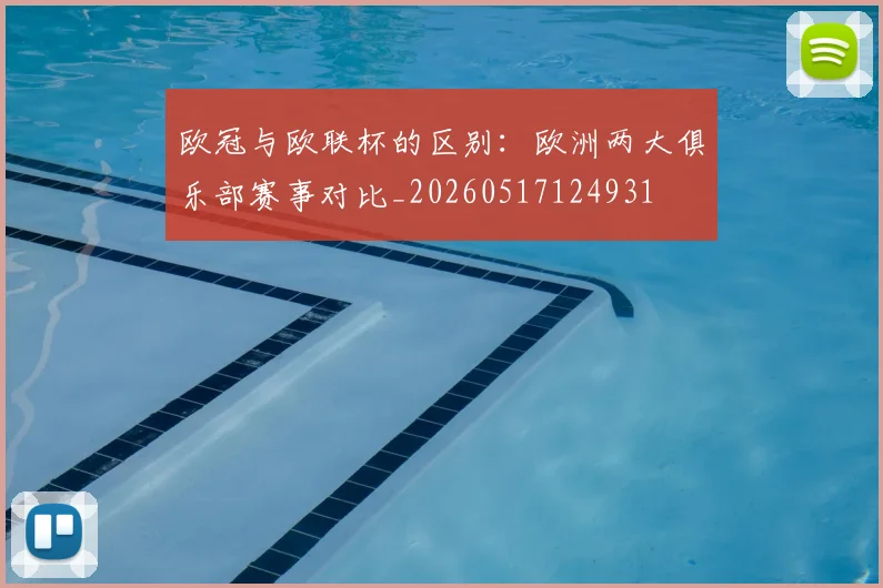 欧冠与欧联杯的区别:欧洲两大俱乐部赛事对比_20260517124931