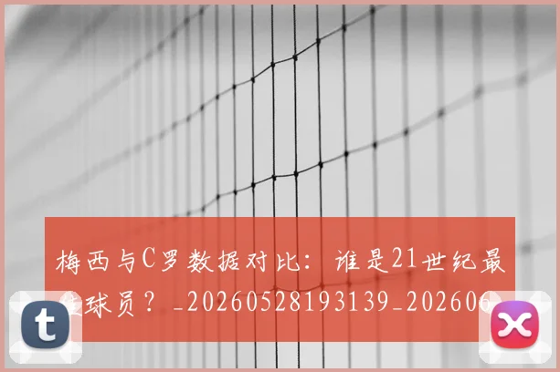梅西与C罗数据对比:谁是21世纪最佳球员?_20260528193139_20260609220629
