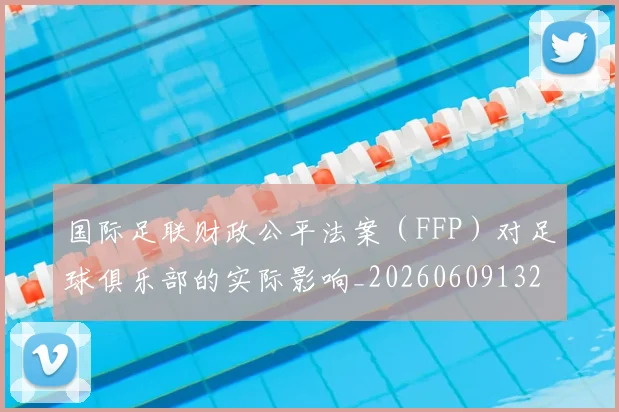 国际足联财政公平法案(FFP)对足球俱乐部的实际影响_20260609132925