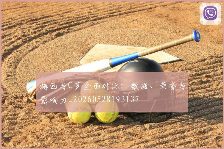 梅西与C罗全面对比：数据、荣誉与影响力_20260528193137