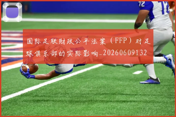 国际足联财政公平法案（FFP）对足球俱乐部的实际影响_20260609132925