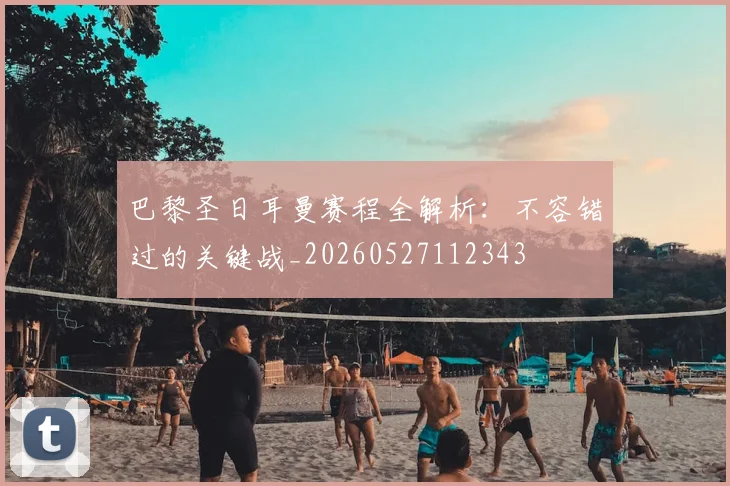 巴黎圣日耳曼赛程全解析:不容错过的关键战_20260527112343