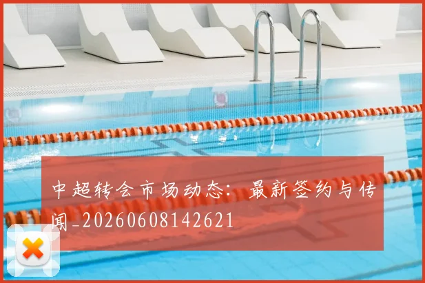 中超转会市场动态：最新签约与传闻_20260608142621