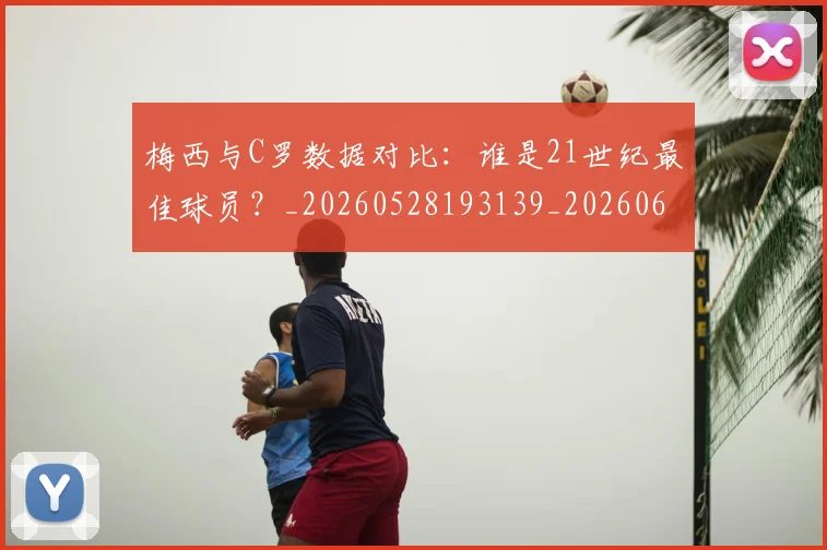 梅西与C罗数据对比：谁是21世纪最佳球员？_20260528193139_20260609220629